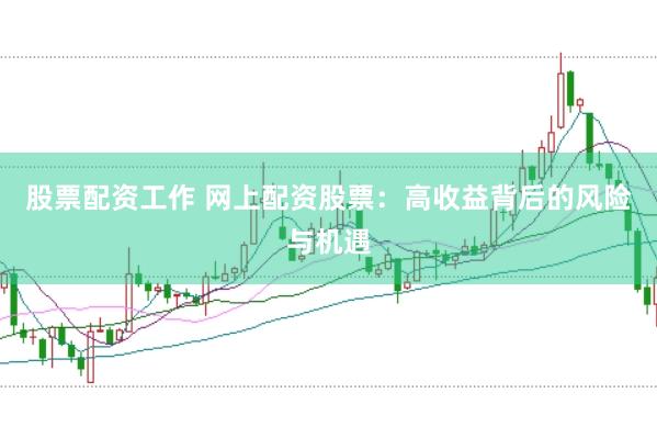 股票配资工作 网上配资股票：高收益背后的风险与机遇