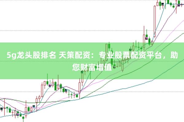 5g龙头股排名 天策配资：专业股票配资平台，助您财富增值