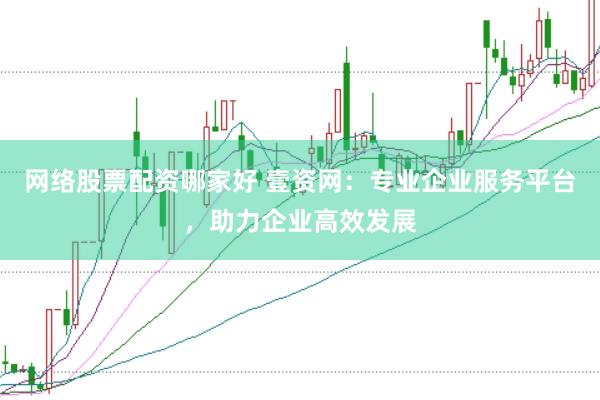网络股票配资哪家好 壹资网：专业企业服务平台，助力企业高效发展