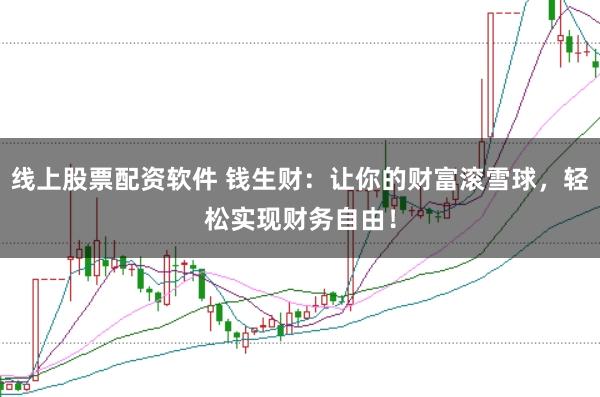 线上股票配资软件 钱生财：让你的财富滚雪球，轻松实现财务自由！