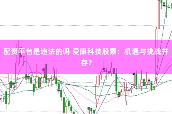 配资平台是违法的吗 爱康科技股票：机遇与挑战并存？