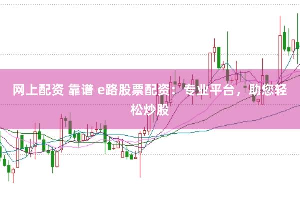 网上配资 靠谱 e路股票配资：专业平台，助您轻松炒股
