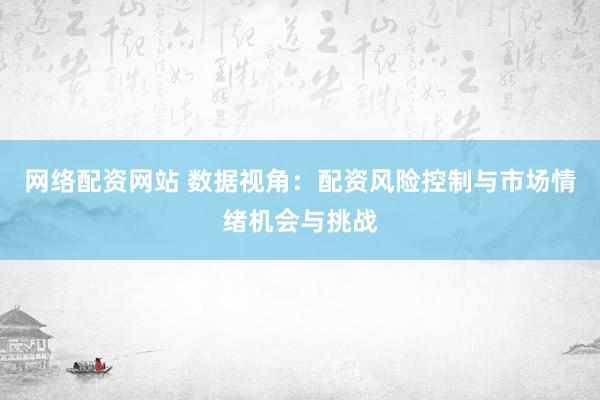网络配资网站 数据视角：配资风险控制与市场情绪机会与挑战