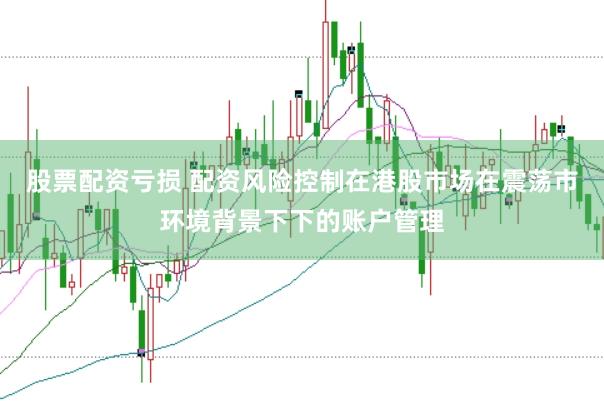 股票配资亏损 配资风险控制在港股市场在震荡市环境背景下下的账户管理