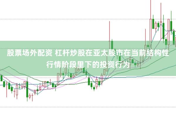 股票场外配资 杠杆炒股在亚太股市在当前结构性行情阶段里下的投资行为