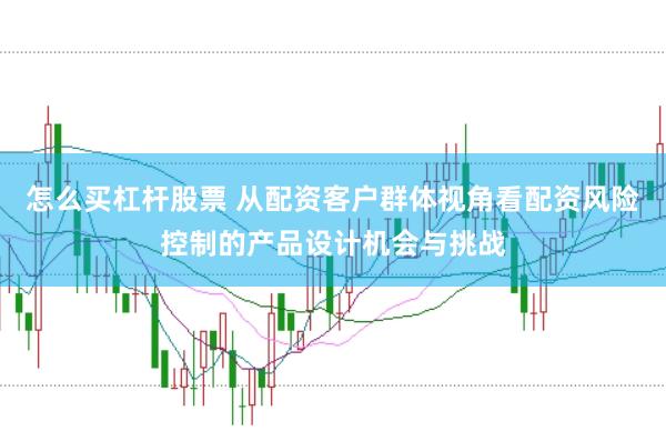 怎么买杠杆股票 从配资客户群体视角看配资风险控制的产品设计机会与挑战