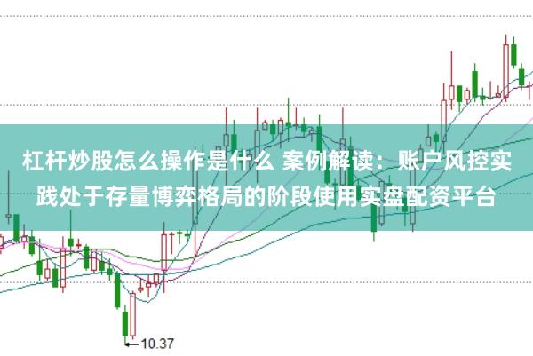 杠杆炒股怎么操作是什么 案例解读：账户风控实践处于存量博弈格局的阶段使用实盘配资平台