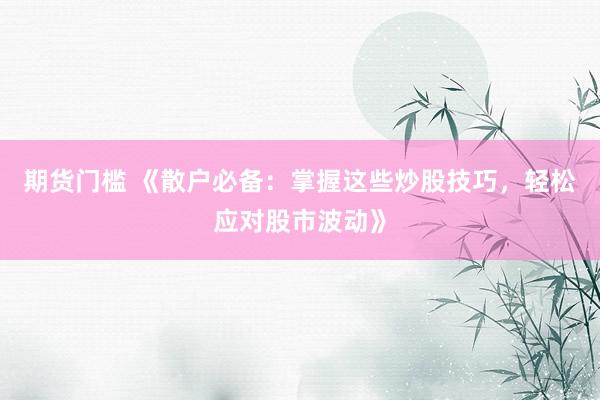 期货门槛 《散户必备：掌握这些炒股技巧，轻松应对股市波动》