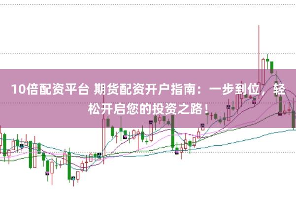 10倍配资平台 期货配资开户指南：一步到位，轻松开启您的投资之路！