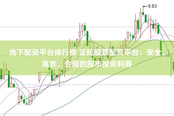 线下配资平台排行榜 正规股票配资平台：安全、高效、合规的股市投资利器