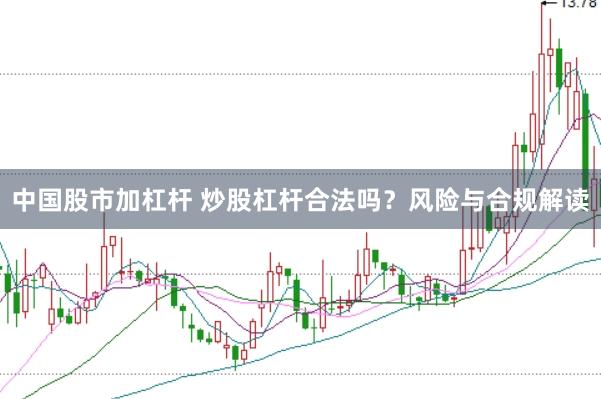 中国股市加杠杆 炒股杠杆合法吗？风险与合规解读