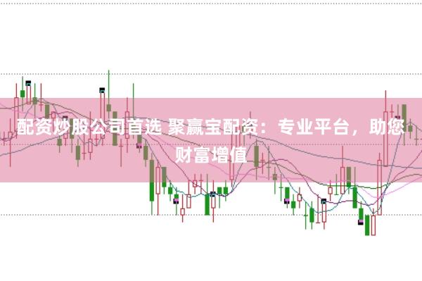 配资炒股公司首选 聚赢宝配资：专业平台，助您财富增值