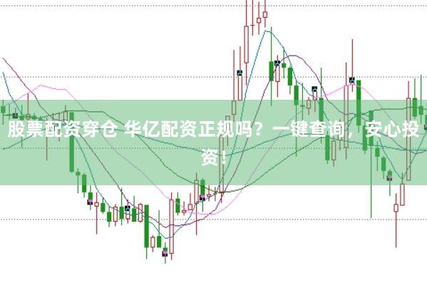 股票配资穿仓 华亿配资正规吗？一键查询，安心投资！