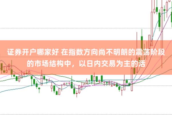 证券开户哪家好 在指数方向尚不明朗的震荡阶段的市场结构中，以日内交易为主的活