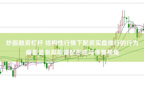 炒股融资杠杆 结构性行情下配资实盘排行的行为偏差监测周期错配形成与修复视角