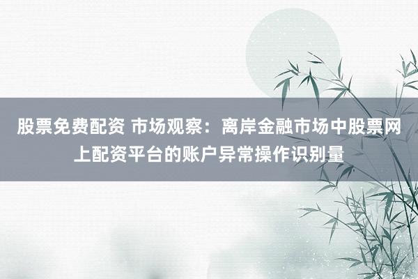 股票免费配资 市场观察：离岸金融市场中股票网上配资平台的账户异常操作识别量