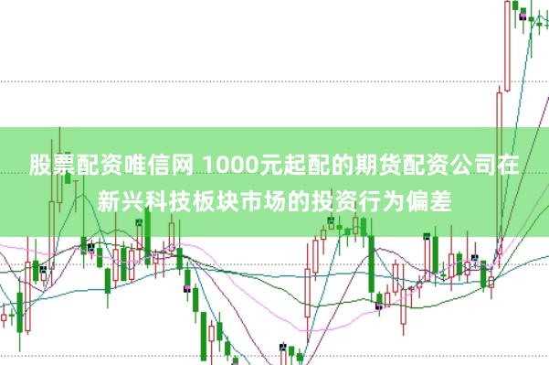 股票配资唯信网 1000元起配的期货配资公司在新兴科技板块市场的投资行为偏差
