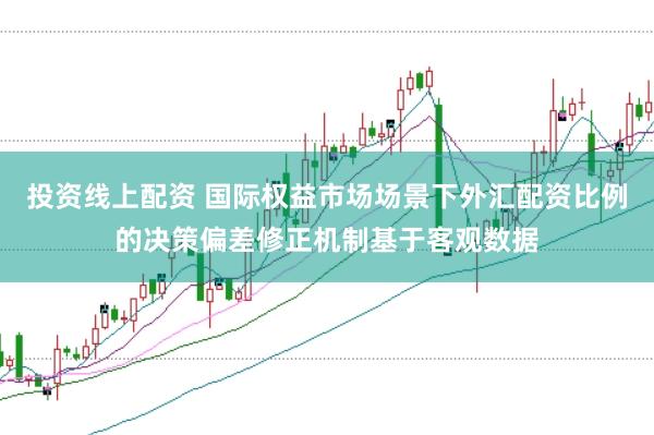 投资线上配资 国际权益市场场景下外汇配资比例的决策偏差修正机制基于客观数据