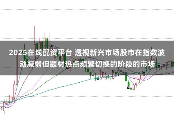 2025在线配资平台 透视新兴市场股市在指数波动减弱但题材热点频繁切换的阶段的市场