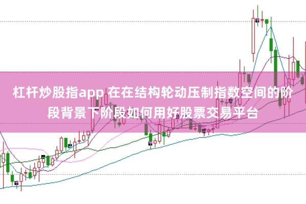杠杆炒股指app 在在结构轮动压制指数空间的阶段背景下阶段如何用好股票交易平台