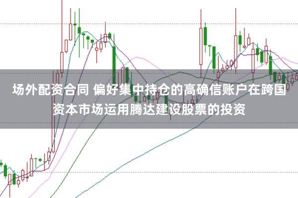 场外配资合同 偏好集中持仓的高确信账户在跨国资本市场运用腾达建设股票的投资