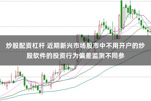 炒股配资杠杆 近期新兴市场股市中不用开户的炒股软件的投资行为偏差监测不同参