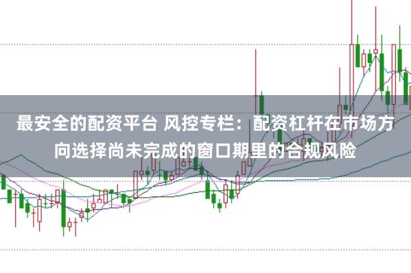 最安全的配资平台 风控专栏：配资杠杆在市场方向选择尚未完成的窗口期里的合规风险