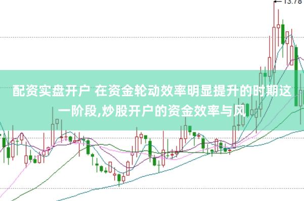 配资实盘开户 在资金轮动效率明显提升的时期这一阶段,炒股开户的资金效率与风