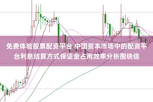 免费体验股票配资平台 中国资本市场中的配资平台利息结算方式保证金占用效率分析围绕信