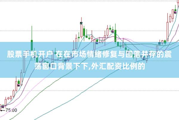 股票手机开户 在在市场情绪修复与回落并存的震荡窗口背景下下,外汇配资比例的