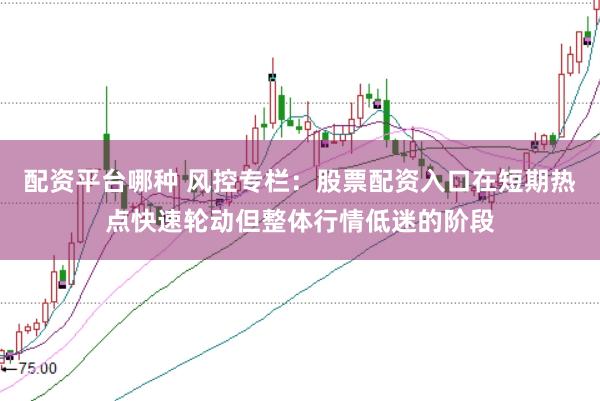 配资平台哪种 风控专栏：股票配资入口在短期热点快速轮动但整体行情低迷的阶段