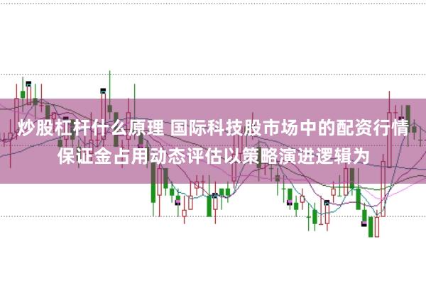 炒股杠杆什么原理 国际科技股市场中的配资行情保证金占用动态评估以策略演进逻辑为