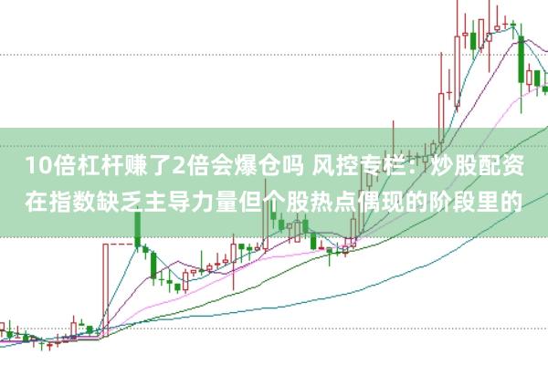 10倍杠杆赚了2倍会爆仓吗 风控专栏：炒股配资在指数缺乏主导力量但个股热点偶现的阶段里的