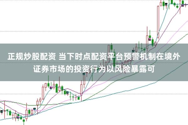 正规炒股配资 当下时点配资平台预警机制在境外证券市场的投资行为以风险暴露可