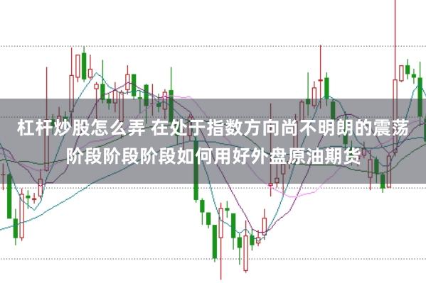 杠杆炒股怎么弄 在处于指数方向尚不明朗的震荡阶段阶段阶段如何用好外盘原油期货