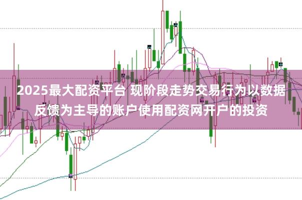 2025最大配资平台 现阶段走势交易行为以数据反馈为主导的账户使用配资网开户的投资