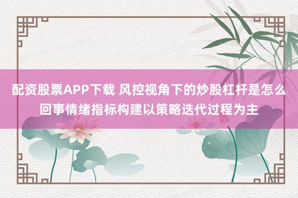 配资股票APP下载 风控视角下的炒股杠杆是怎么回事情绪指标构建以策略迭代过程为主