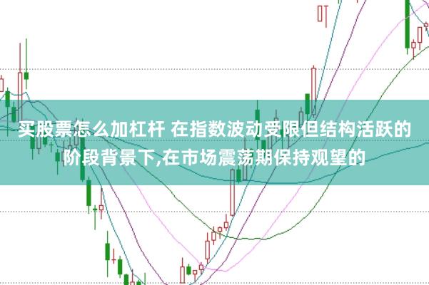 买股票怎么加杠杆 在指数波动受限但结构活跃的阶段背景下,在市场震荡期保持观望的
