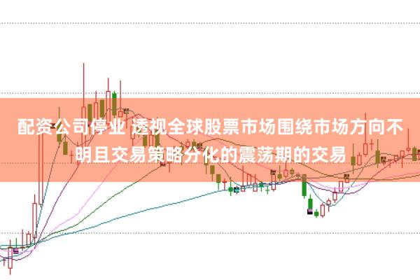 配资公司停业 透视全球股票市场围绕市场方向不明且交易策略分化的震荡期的交易