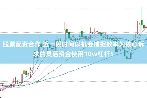 股票配资合作 近一段时间以机会捕捉效率为核心诉求的灵活资金使用10w杠杆5