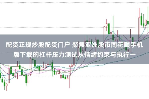 配资正规炒股配资门户 聚焦亚洲股市同花顺手机版下载的杠杆压力测试从情绪约束与执行一