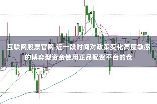 互联网股票官网 近一段时间对政策变化高度敏感的博弈型资金使用正品配资平台的仓