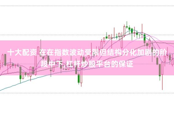 十大配资 在在指数波动受限但结构分化加剧的阶段中下,杠杆炒股平台的保证