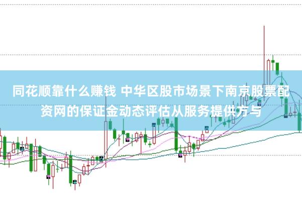 同花顺靠什么赚钱 中华区股市场景下南京股票配资网的保证金动态评估从服务提供方与
