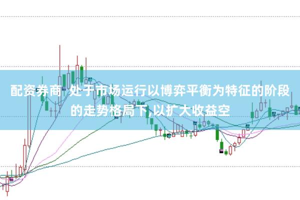 配资券商  处于市场运行以博弈平衡为特征的阶段的走势格局下,以扩大收益空