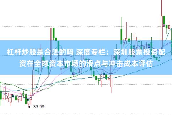 杠杆炒股是合法的吗 深度专栏：深圳股票投资配资在全球资本市场的滑点与冲击成本评估