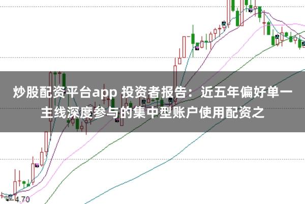 炒股配资平台app 投资者报告：近五年偏好单一主线深度参与的集中型账户使用配资之