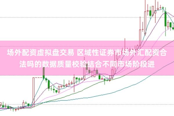 场外配资虚拟盘交易 区域性证券市场外汇配资合法吗的数据质量校验结合不同市场阶段进