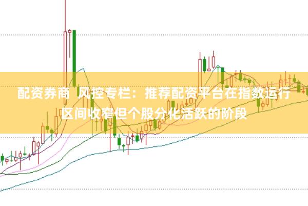 配资券商  风控专栏：推荐配资平台在指数运行区间收窄但个股分化活跃的阶段
