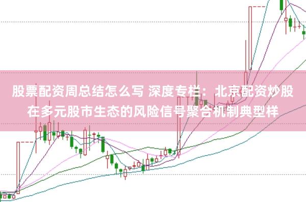 股票配资周总结怎么写 深度专栏：北京配资炒股在多元股市生态的风险信号聚合机制典型样